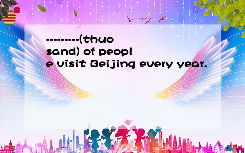 ---------(thuosand) of people visit Beijing every year.