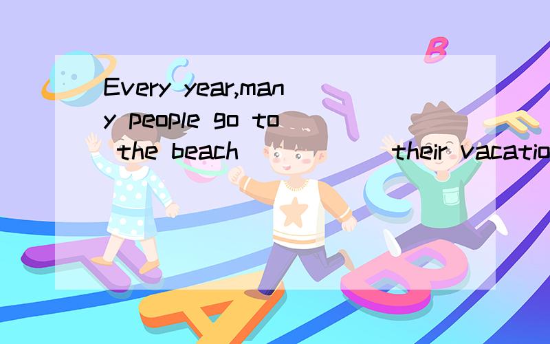 Every year,many people go to the beach______their vacation.用介词填空,并说明原因