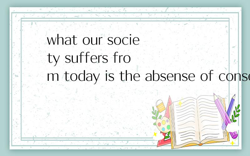 what our society suffers from today is the absense of consensus about what it and life in it ought twhat our society suffers from most today is the absense of consensus about what it and life in it ought to be 请问师傅这个句子该怎么分析?