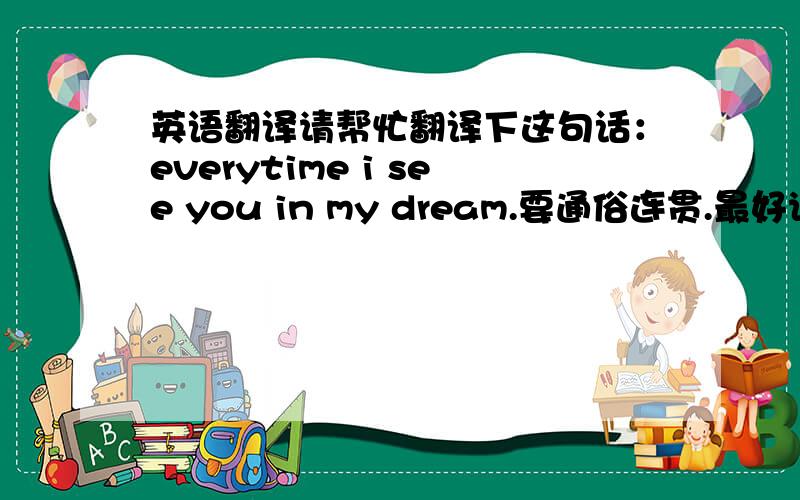 英语翻译请帮忙翻译下这句话：everytime i see you in my dream.要通俗连贯.最好说明是在什么场景什么场合下这句话会产生或者使用比较合适.