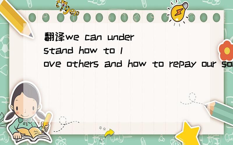 翻译we can understand how to love others and how to repay our society.RT