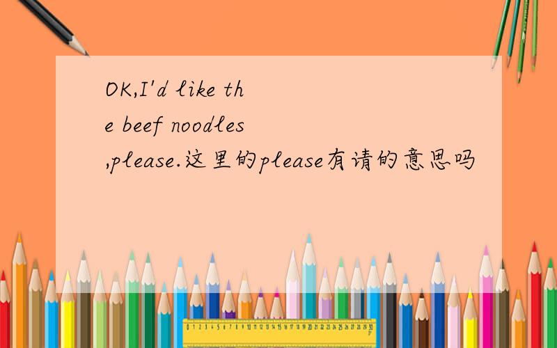 OK,I'd like the beef noodles,please.这里的please有请的意思吗