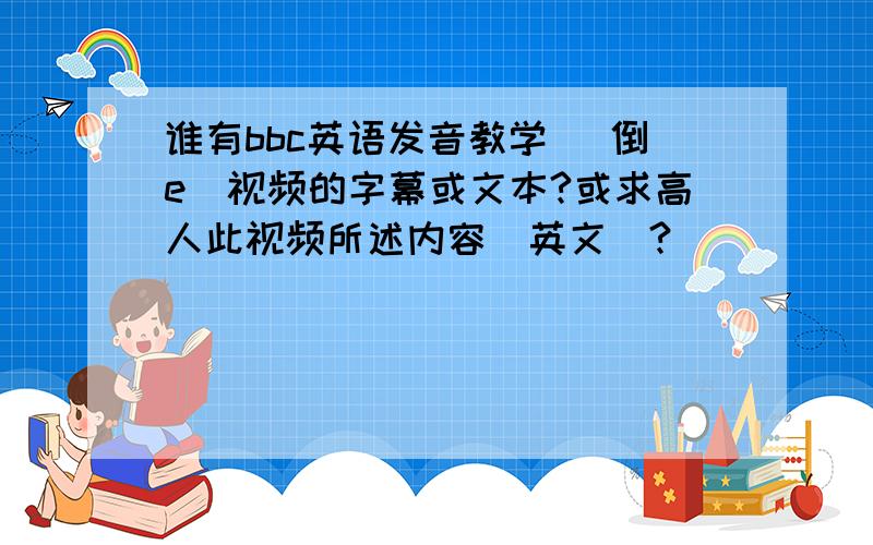 谁有bbc英语发音教学 |倒e|视频的字幕或文本?或求高人此视频所述内容（英文）?