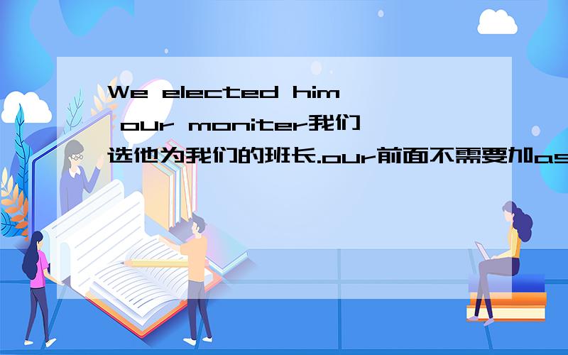 We elected him our moniter我们选他为我们的班长.our前面不需要加as吗?这个句子语法对?感觉别扭.