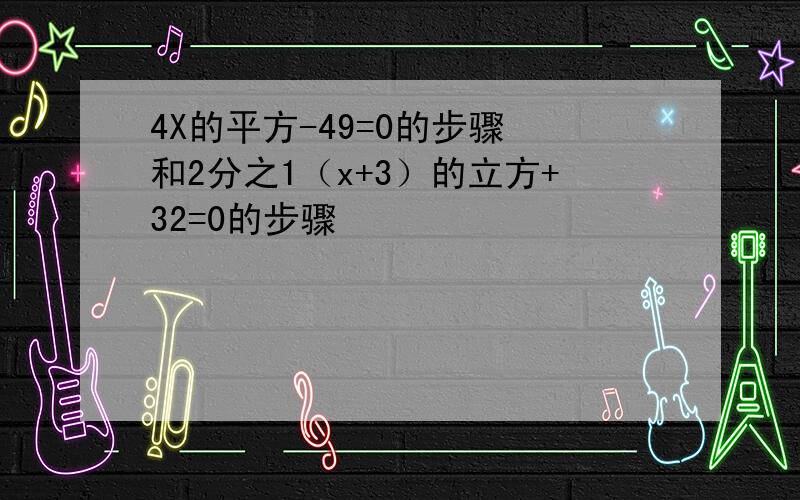 4X的平方-49=0的步骤 和2分之1（x+3）的立方+32=0的步骤