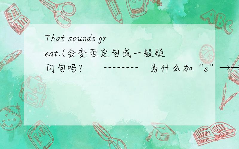 That sounds great.(会变否定句或一般疑问句吗?      --------   为什么加“s”→→