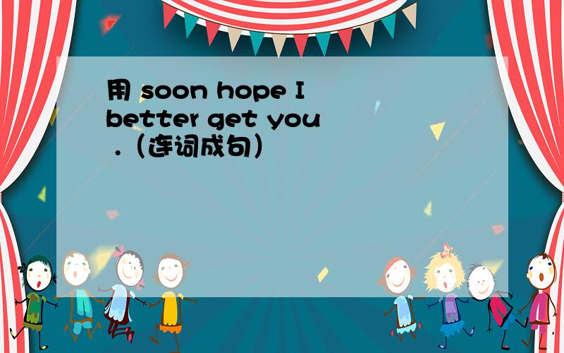 用 soon hope I better get you .（连词成句）