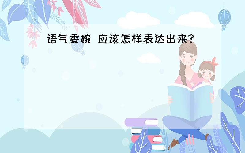 语气委婉 应该怎样表达出来?