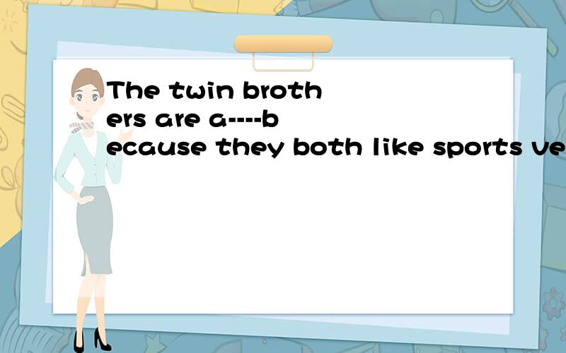 The twin brothers are a----because they both like sports very much.