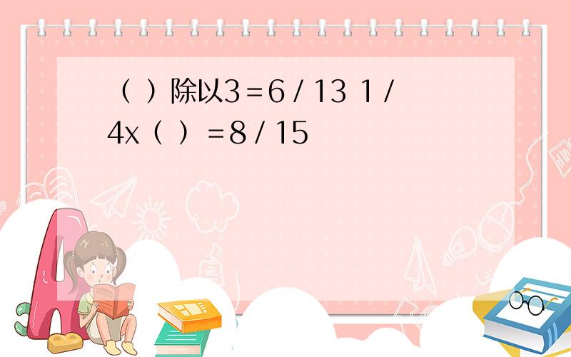 （ ）除以3＝6／13 1／4x（ ）＝8／15