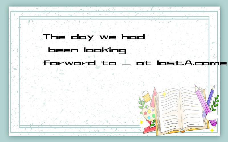 The day we had been looking forward to _ at last.A.came B.coming C.will come D.comes