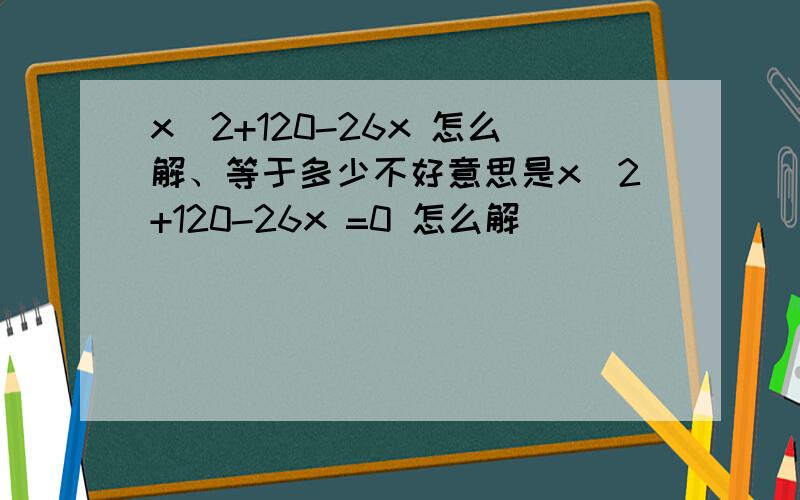 x^2+120-26x 怎么解、等于多少不好意思是x^2+120-26x =0 怎么解