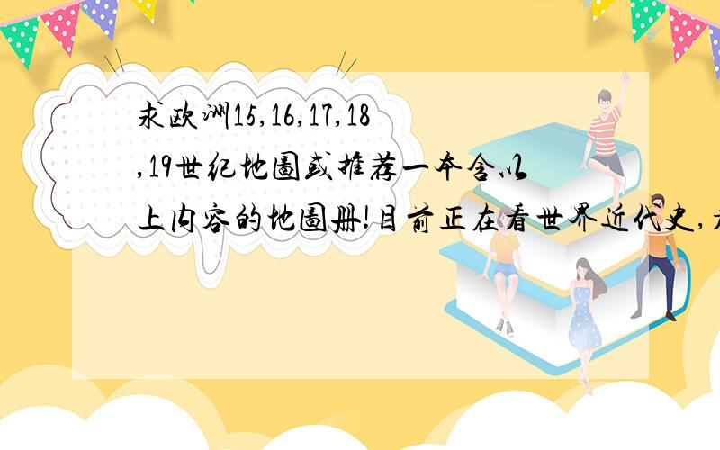 求欧洲15,16,17,18,19世纪地图或推荐一本含以上内容的地图册!目前正在看世界近代史,看的云里雾里,希望借助地图能看明白书本,