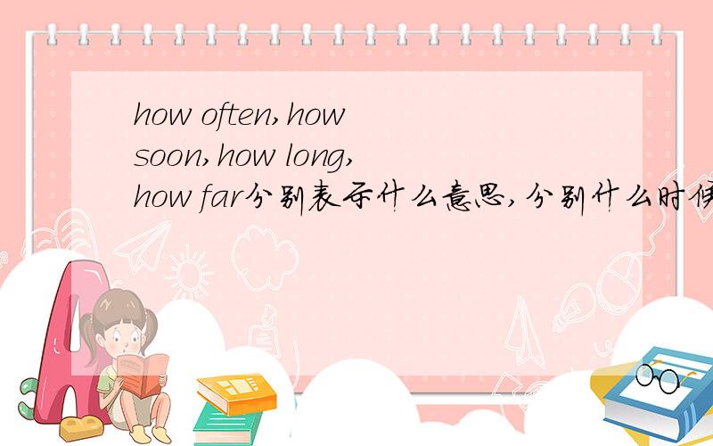 how often,how soon,how long,how far分别表示什么意思,分别什么时候用什么提问,请举出例子