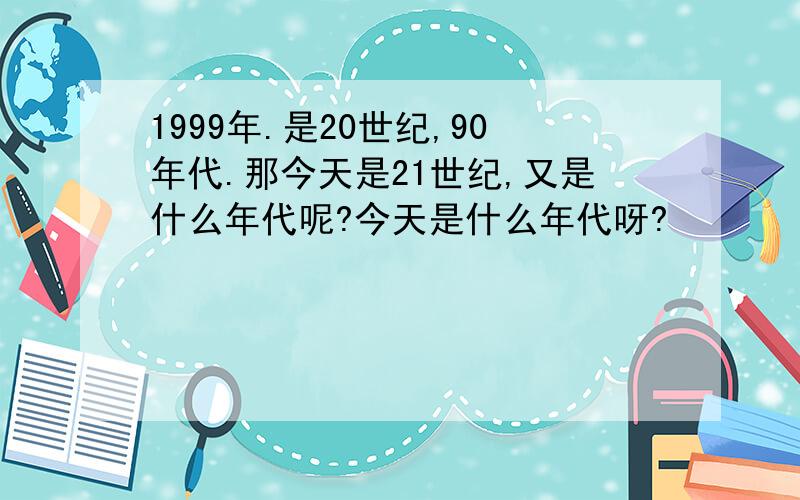 1999年.是20世纪,90年代.那今天是21世纪,又是什么年代呢?今天是什么年代呀?