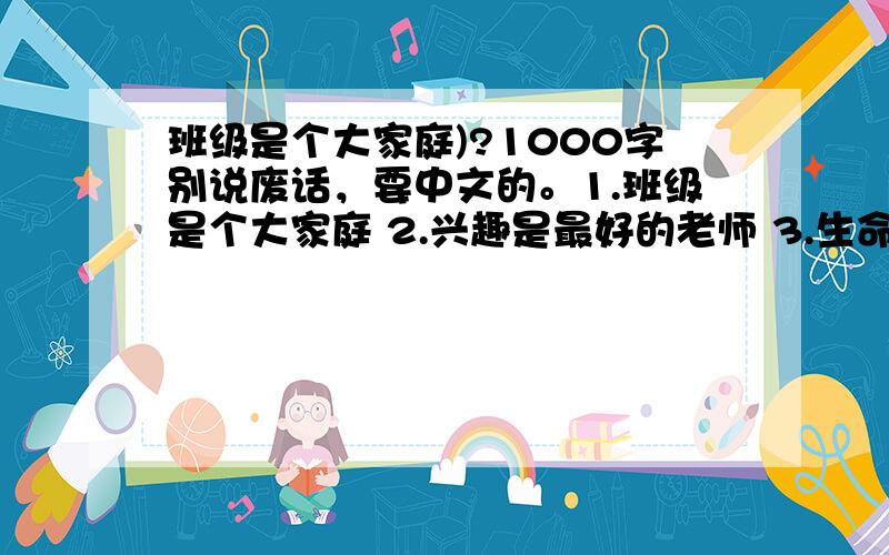 班级是个大家庭)?1000字别说废话，要中文的。1.班级是个大家庭 2.兴趣是最好的老师 3.生命可贵 4.我眼中的世界之谜 5.重筑友谊 6.对近年来重大交通事故的思考 7.不同的你我，相同的成长—