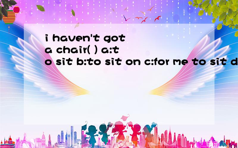 i haven't got a chair( ) a:to sit b:to sit on c:for me to sit d:for sitting