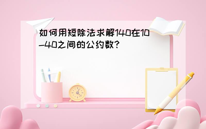 如何用短除法求解140在10-40之间的公约数?