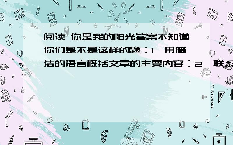 阅读 你是我的阳光答案不知道你们是不是这样的题：1、用简洁的语言概括文章的主要内容：2、联系上下文解释词语：乐此不疲：3、小哥哥一直要求妈妈让他进加护病房去看小妹妹.这句话