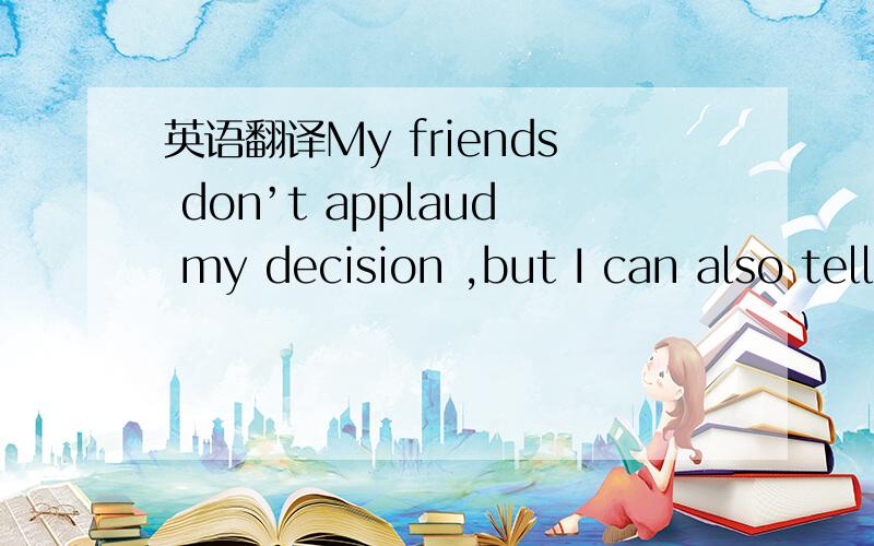 英语翻译My friends don’t applaud my decision ,but I can also tell that they wish,at least a little bit ,for some of the same things that I now enjoy这个句子想表达点什么 还是不太理解 还请亲们解释下 他们朋友是什么心