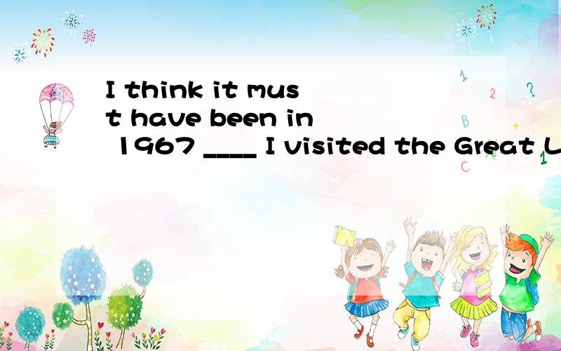 I think it must have been in 1967 ____ I visited the Great Lake the first time.A：that B：when C：in which D：where