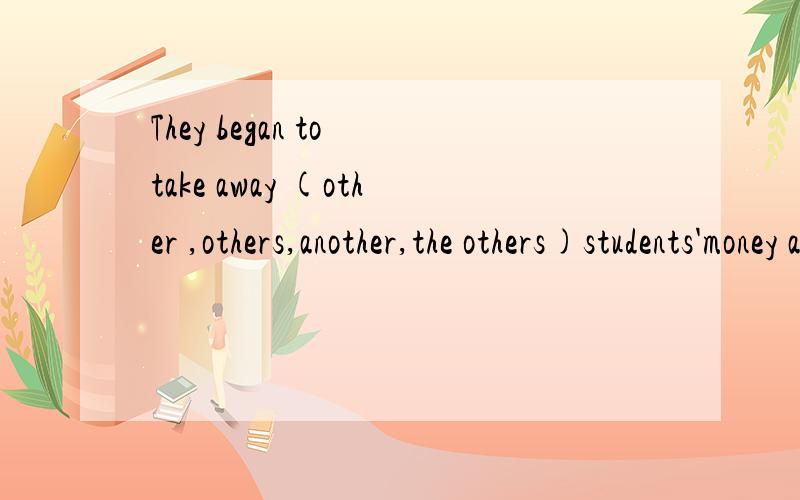 They began to take away (other ,others,another,the others)students'money and become thieves.They began to take away (other ,others,another,the others)students'money and become thieves.