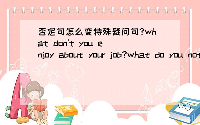 否定句怎么变特殊疑问句?what don't you enjoy about your job?what do you not enjoy about your job?想问问否定句怎么才能变成特殊疑问句?比如 怀孕的时候你不能吃辣椒.you should't eat the pungent foods during pregnanc