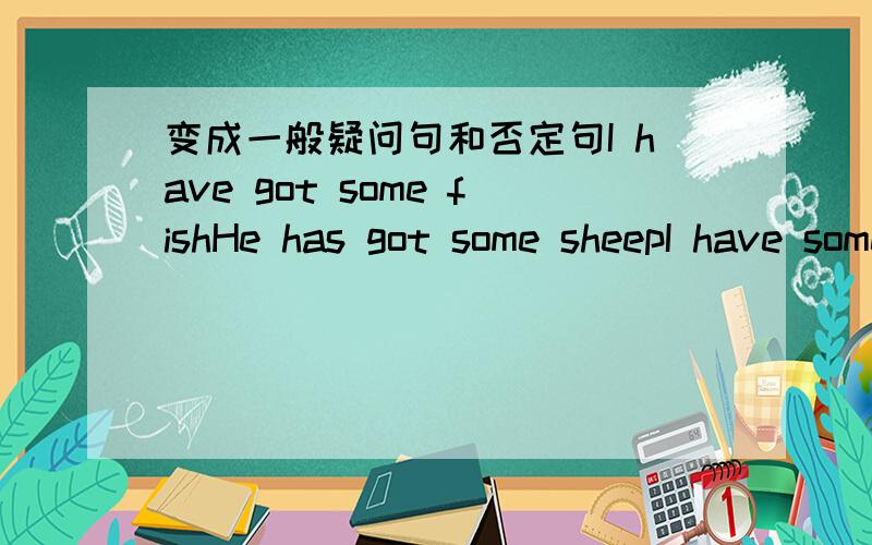 变成一般疑问句和否定句I have got some fishHe has got some sheepI have some bread