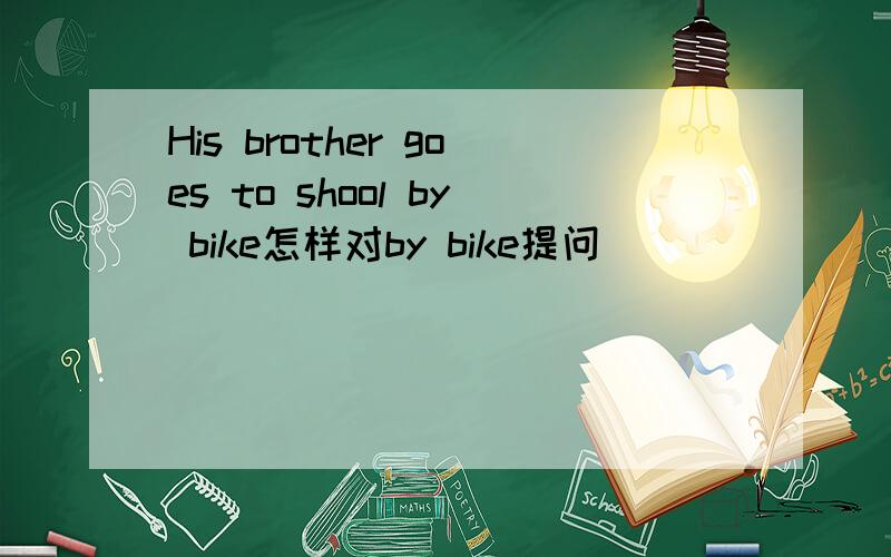 His brother goes to shool by bike怎样对by bike提问