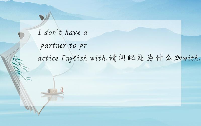 I don't have a partner to practice English with.请问此处为什么加with.?详细一点 ~谢谢~