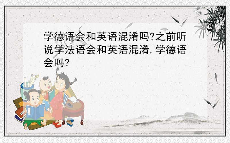 学德语会和英语混淆吗?之前听说学法语会和英语混淆,学德语会吗?