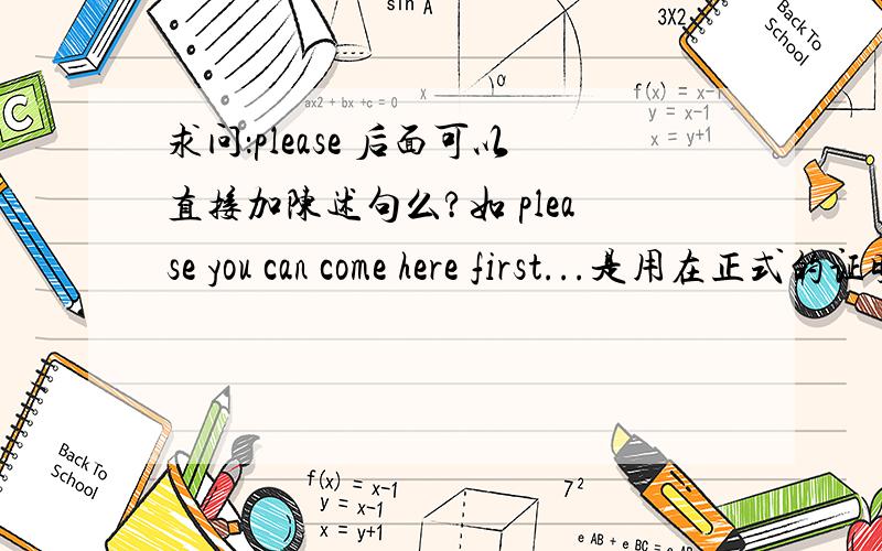 求问：please 后面可以直接加陈述句么?如 please you can come here first...是用在正式的证明文件中