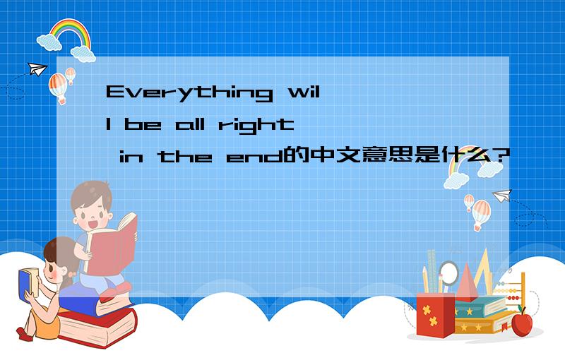 Everything will be all right in the end的中文意思是什么?