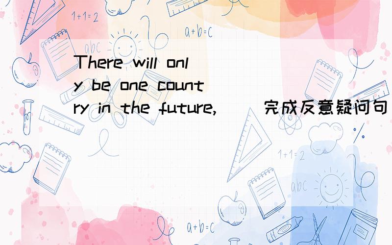 There will only be one country in the future,_ (完成反意疑问句)