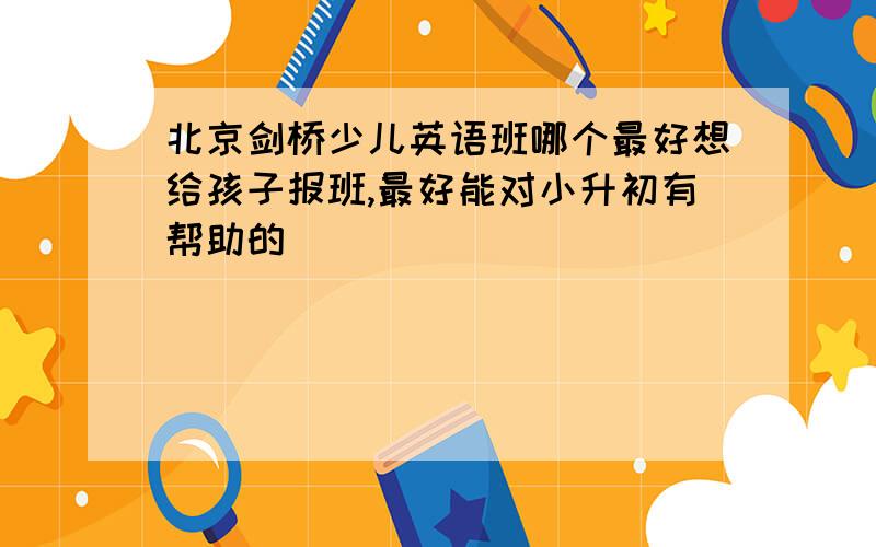 北京剑桥少儿英语班哪个最好想给孩子报班,最好能对小升初有帮助的