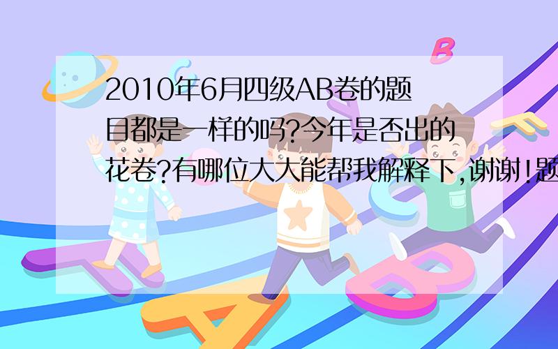 2010年6月四级AB卷的题目都是一样的吗?今年是否出的花卷?有哪位大大能帮我解释下,谢谢!题目里面的选项是否会颠倒了？