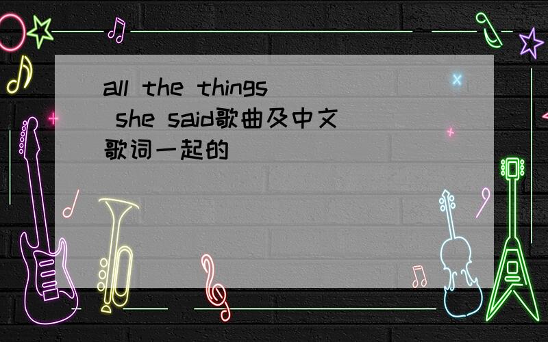 all the things she said歌曲及中文歌词一起的