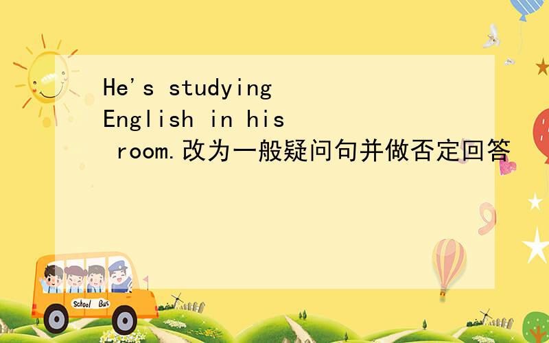 He's studying English in his room.改为一般疑问句并做否定回答