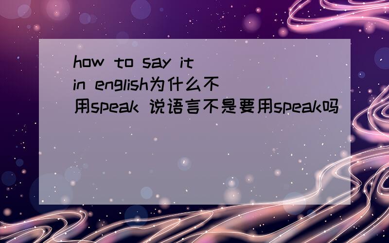 how to say it in english为什么不用speak 说语言不是要用speak吗