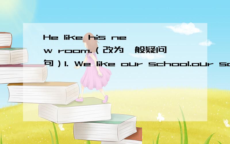 He like his new room.（改为一般疑问句）1. We like our school.our school画线（对画线部分提问）2.My friend likes strawberries and bananas.(改为一般疑问句）3.What would you like?(变成同义句）4.That bag is black and whit