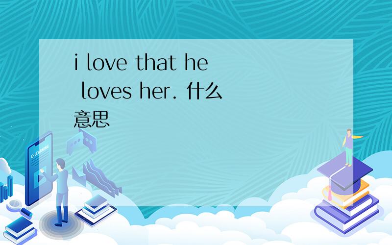 i love that he loves her. 什么意思