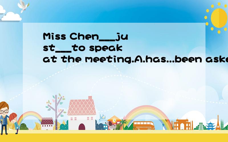 Miss Chen___just___to speak at the meeting.A.has...been asked B.has been...asked为什么要选A呢?是不是有什么句型呀?