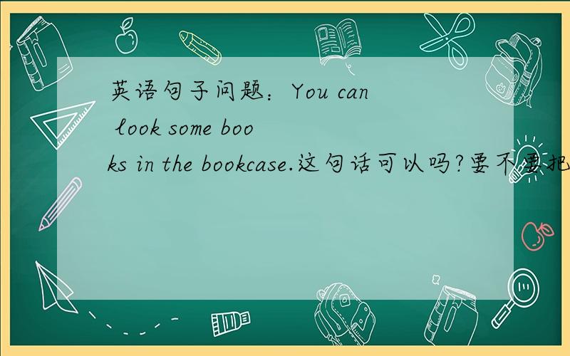 英语句子问题：You can look some books in the bookcase.这句话可以吗?要不要把look改成see啊?我总觉得look不通.