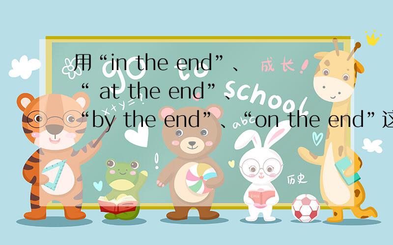 用“in the end”、“ at the end”、“by the end”、“on the end”这四个词填空.1. __________ of last term, we had learned ten lessons.2. There is a book store __________ of the street.3. He tried many ways of earning a living. ______