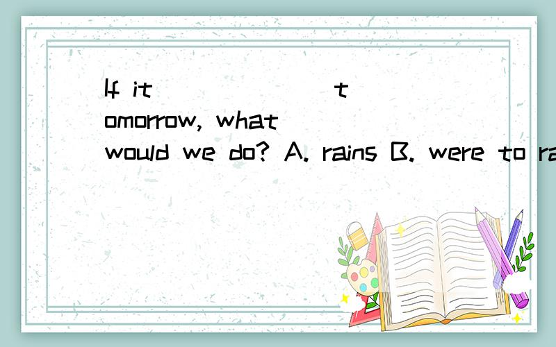 If it ______ tomorrow, what would we do? A. rains B. were to rain C. would rain D. rain 为何选B?