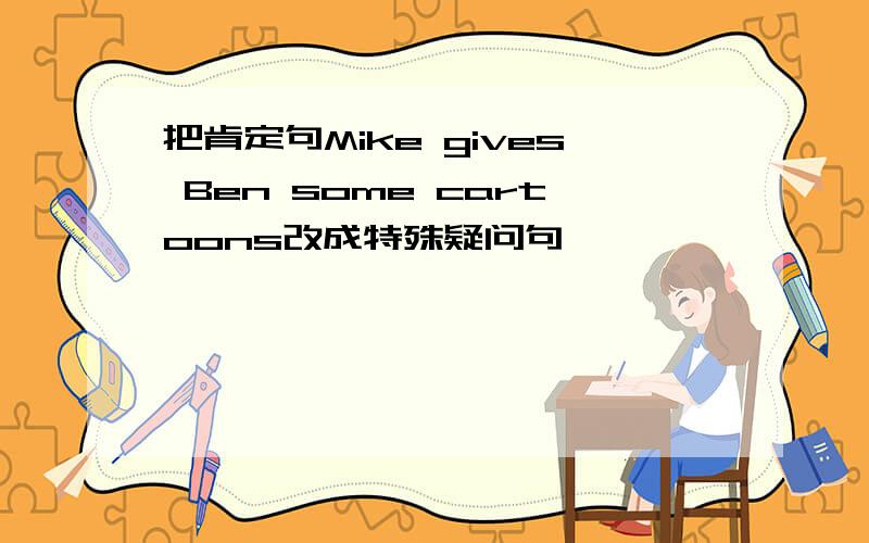 把肯定句Mike gives Ben some cartoons改成特殊疑问句