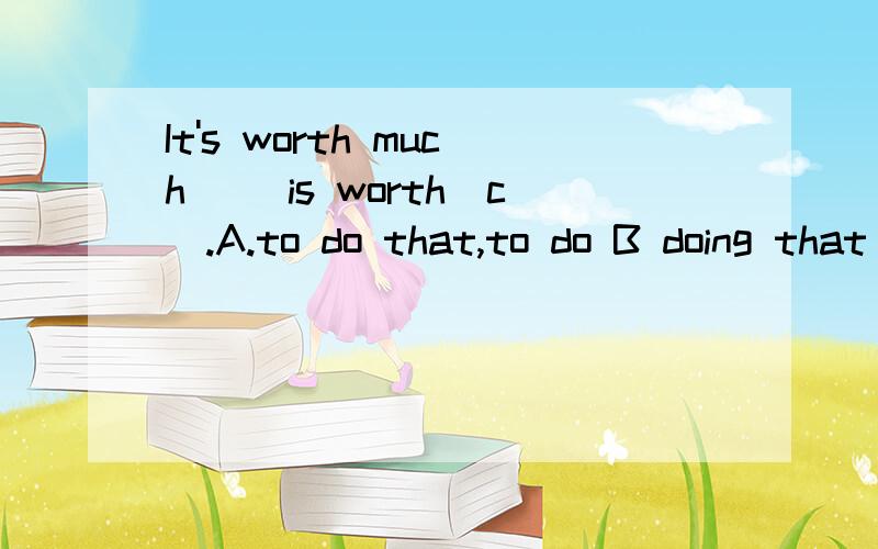 It's worth much ()is worth(c).A.to do that,to do B doing that ,doing C ,to do what ,doing D doing what,to do这一题目为什么选C