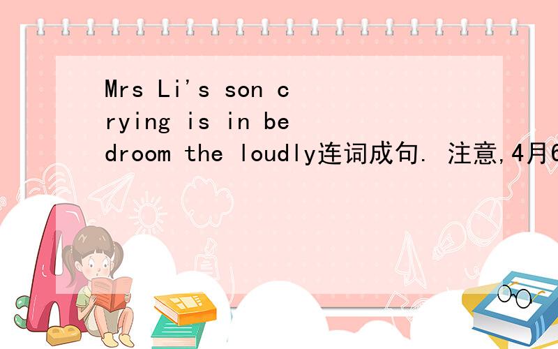 Mrs Li's son crying is in bedroom the loudly连词成句. 注意,4月6日之前!