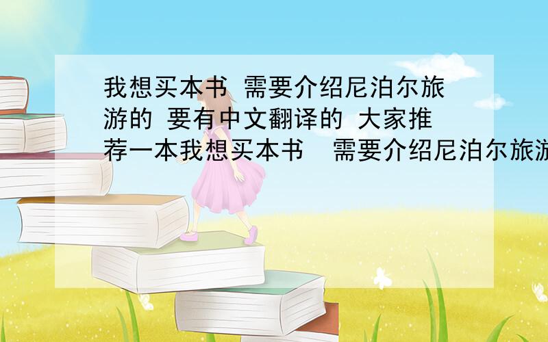 我想买本书 需要介绍尼泊尔旅游的 要有中文翻译的 大家推荐一本我想买本书  需要介绍尼泊尔旅游的 要有中文翻译的  大家推荐一本