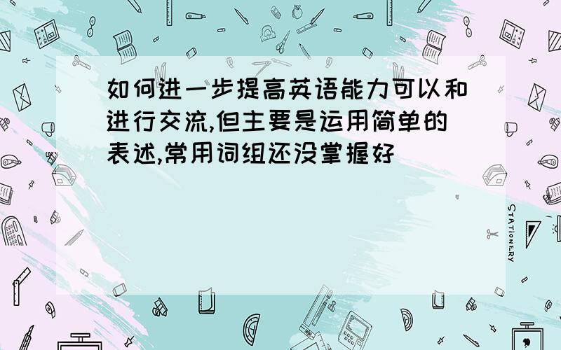 如何进一步提高英语能力可以和进行交流,但主要是运用简单的表述,常用词组还没掌握好